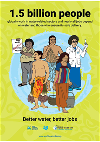 POSTER: Better water, better jobs: 1.5 billion people globally work in water-related sectors and nearly all jobs depend on water and those who ensure its safe delivery
